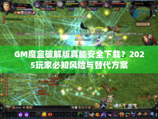 GM魔盒破解版真能安全下载？2025玩家必知风险与替代方案