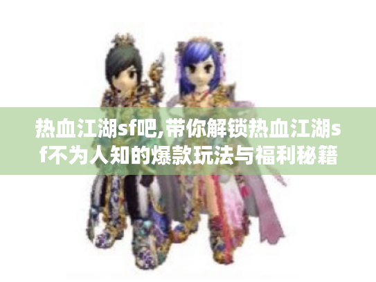 热血江湖sf吧,带你解锁热血江湖sf不为人知的爆款玩法与福利秘籍 热血江湖sf吧,带你解锁热血江湖sf不为人知的爆款玩法与福利秘籍