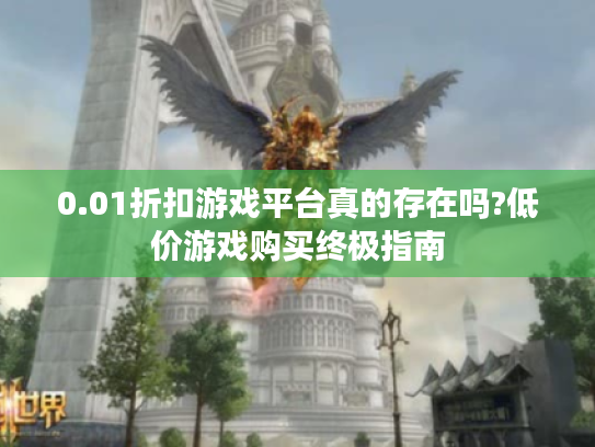 0.01折扣游戏平台真的存在吗?低价游戏购买终极指南 0.01折扣游戏平台真的存在吗?低价游戏购买终极指南