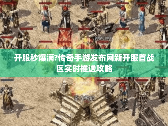 开服秒爆满?传奇手游发布网新开服首战区实时推送攻略