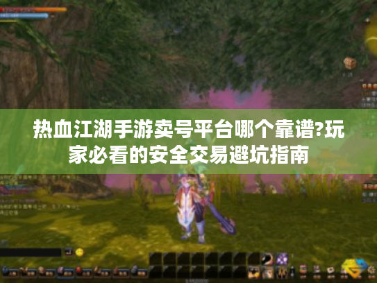 热血江湖手游卖号平台哪个靠谱?玩家必看的安全交易避坑指南 热血江湖手游卖号平台哪个靠谱?玩家必看的安全交易避坑指南