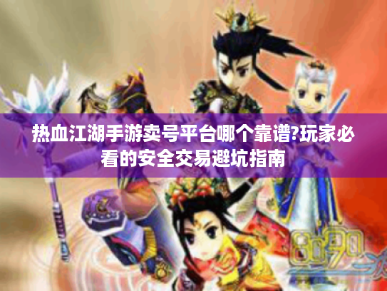 热血江湖手游卖号平台哪个靠谱?玩家必看的安全交易避坑指南 热血江湖手游卖号平台哪个靠谱?玩家必看的安全交易避坑指南