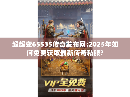 超超变65535传奇发布网:2025年如何免费获取最新传奇私服? 超超变65535传奇发布网:2025年如何免费获取最新传奇私服?