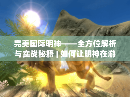 完美国际明神——全方位解析与实战秘籍 | 如何让明神在游戏中大放异彩? 完美国际明神——全方位解析与实战秘籍 | 如何让明神在游戏中大放异彩?