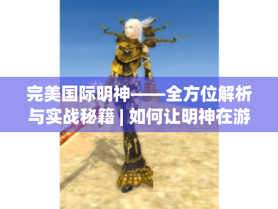 完美国际明神——全方位解析与实战秘籍 | 如何让明神在游戏中大放异彩? 完美国际明神——全方位解析与实战秘籍 | 如何让明神在游戏中大放异彩?