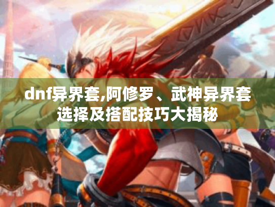 dnf异界套,阿修罗、武神异界套选择及搭配技巧大揭秘 dnf异界套,阿修罗、武神异界套选择及搭配技巧大揭秘