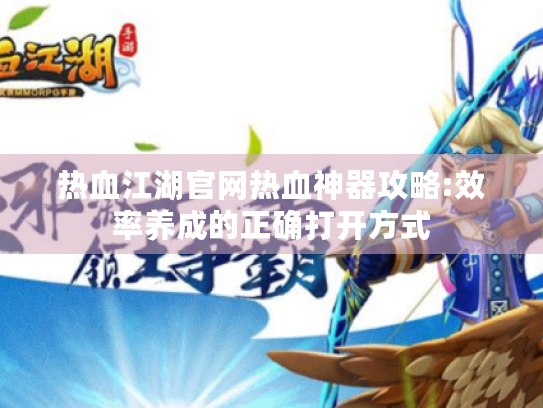 热血江湖官网热血神器攻略:效率养成的正确打开方式 热血江湖官网热血神器攻略:效率养成的正确打开方式