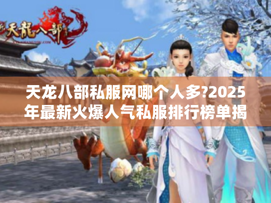 天龙八部私服网哪个人多?2025年最新火爆人气私服排行榜单揭秘! 天龙八部私服网哪个人多?2025年最新火爆人气私服排行榜单揭秘!