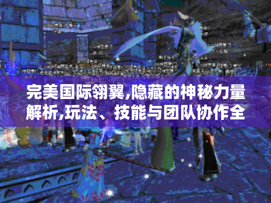 完美国际翎翼,隐藏的神秘力量解析,玩法、技能与团队协作全揭秘 完美国际翎翼,隐藏的神秘力量解析,玩法、技能与团队协作全揭秘