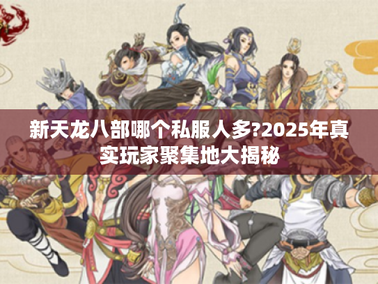 新天龙八部哪个私服人多?2025年真实玩家聚集地大揭秘 新天龙八部哪个私服人多?2025年真实玩家聚集地大揭秘