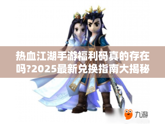 热血江湖手游福利码真的存在吗?2025最新兑换指南大揭秘 热血江湖手游福利码真的存在吗?2025最新兑换指南大揭秘