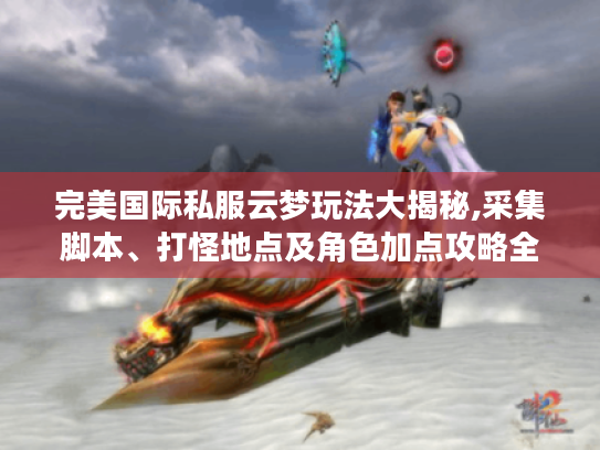 完美国际私服云梦玩法大揭秘,采集脚本、打怪地点及角色加点攻略全掌握