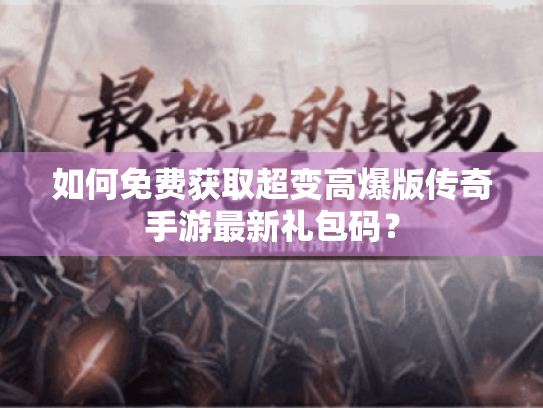 如何免费获取超变高爆版传奇手游最新礼包码？
