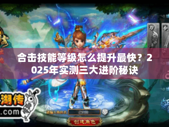 合击技能等级怎么提升最快?2025年实测三大进阶秘诀 合击技能等级怎么提升最快?2025年实测三大进阶秘诀