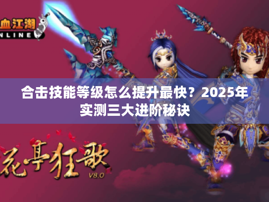 合击技能等级怎么提升最快?2025年实测三大进阶秘诀 合击技能等级怎么提升最快?2025年实测三大进阶秘诀