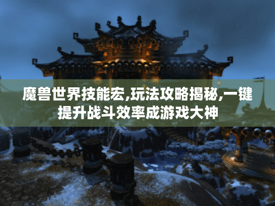 魔兽世界技能宏,玩法攻略揭秘,一键提升战斗效率成游戏大神 魔兽世界技能宏,玩法攻略揭秘,一键提升战斗效率成游戏大神