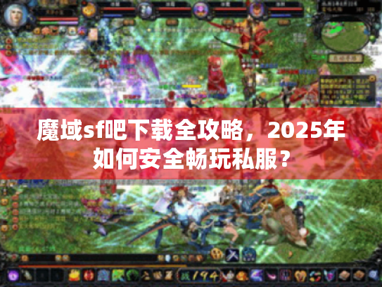 魔域sf吧下载全攻略,2025年如何安全畅玩私服? 魔域sf吧下载全攻略,2025年如何安全畅玩私服?