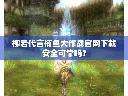 柳岩代言捕鱼大作战官网下载安全可靠吗? 柳岩代言捕鱼大作战官网下载安全可靠吗?
