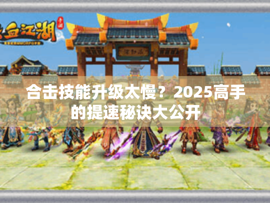 合击技能升级太慢?2025高手的提速秘诀大公开 合击技能升级太慢?2025高手的提速秘诀大公开