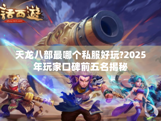 天龙八部最哪个私服好玩?2025年玩家口碑前五名揭秘