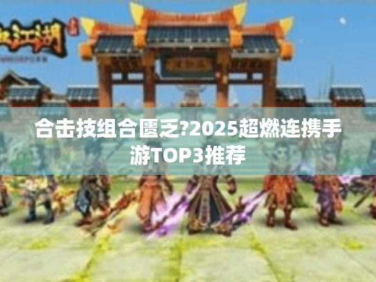 合击技组合匮乏?2025超燃连携手游TOP3推荐 合击技组合匮乏?2025超燃连携手游TOP3推荐