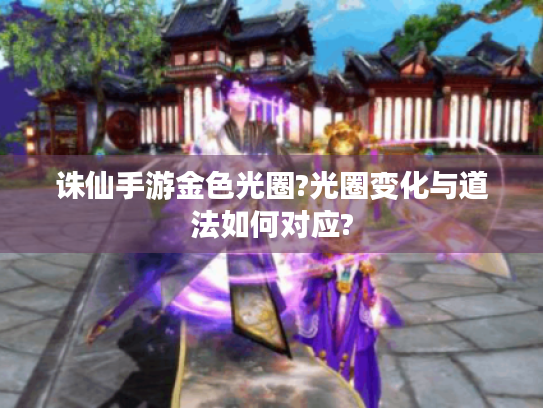 诛仙手游金色光圈?光圈变化与道法如何对应? 诛仙手游金色光圈?光圈变化与道法如何对应?