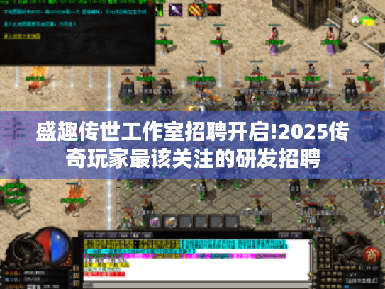 盛趣传世工作室招聘开启!2025传奇玩家最该关注的研发招聘