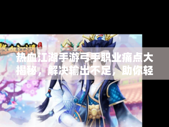 热血江湖手游弓手职业痛点大揭秘,解决输出不足,助你轻松称霸江湖! 热血江湖手游弓手职业痛点大揭秘,解决输出不足,助你轻松称霸江湖!