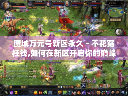魔域万元号新区永久 - 不花冤枉钱,如何在新区开启你的巅峰之旅? 魔域万元号新区永久 - 不花冤枉钱,如何在新区开启你的巅峰之旅?