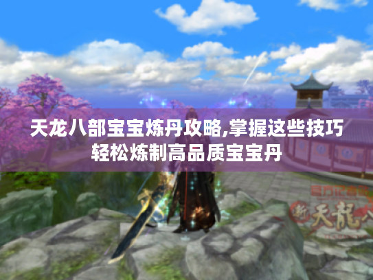 天龙八部宝宝炼丹攻略,掌握这些技巧轻松炼制高品质宝宝丹 天龙八部宝宝炼丹攻略,掌握这些技巧轻松炼制高品质宝宝丹