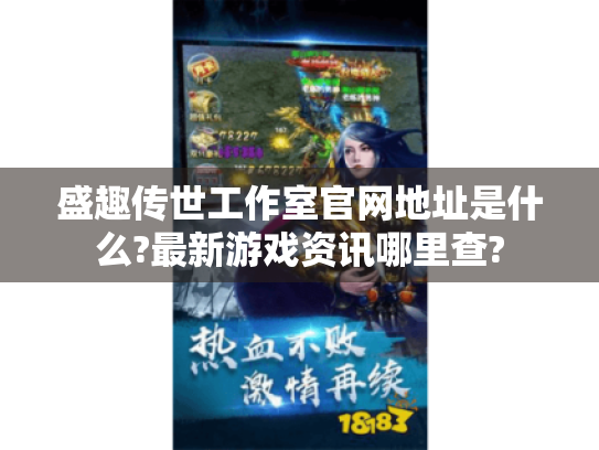 盛趣传世工作室官网地址是什么?最新游戏资讯哪里查? 盛趣传世工作室官网地址是什么?最新游戏资讯哪里查?