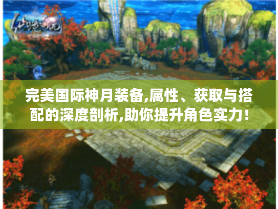 完美国际神月装备,属性、获取与搭配的深度剖析,助你提升角色实力! 完美国际神月装备,属性、获取与搭配的深度剖析,助你提升角色实力!