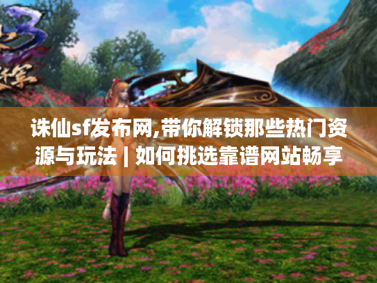 诛仙sf发布网,带你解锁那些热门资源与玩法 | 如何挑选靠谱网站畅享游戏? 诛仙sf发布网,带你解锁那些热门资源与玩法 | 如何挑选靠谱网站畅享游戏?