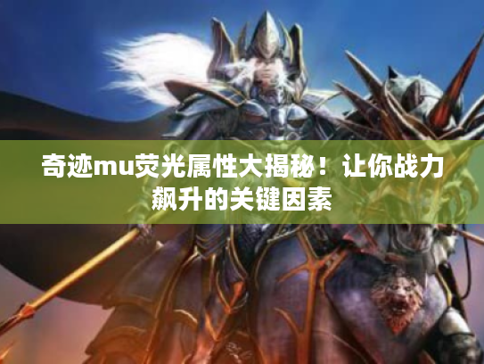 奇迹mu荧光属性大揭秘!让你战力飙升的关键因素 奇迹mu荧光属性大揭秘!让你战力飙升的关键因素