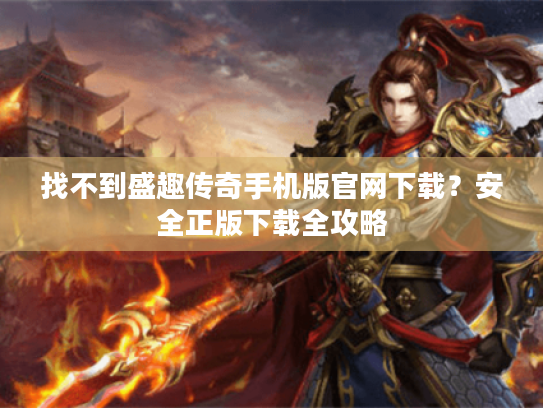 找不到盛趣传奇手机版官网下载?安全正版下载全攻略 找不到盛趣传奇手机版官网下载?安全正版下载全攻略