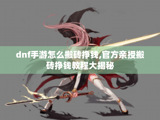 dnf手游怎么搬砖挣钱,官方亲授搬砖挣钱教程大揭秘 dnf手游怎么搬砖挣钱,官方亲授搬砖挣钱教程大揭秘