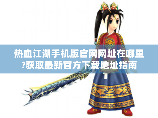 热血江湖手机版官网网址在哪里?获取最新官方下载地址指南 热血江湖手机版官网网址在哪里?获取最新官方下载地址指南