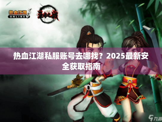 热血江湖私服账号去哪找?2025最新安全获取指南 热血江湖私服账号去哪找?2025最新安全获取指南