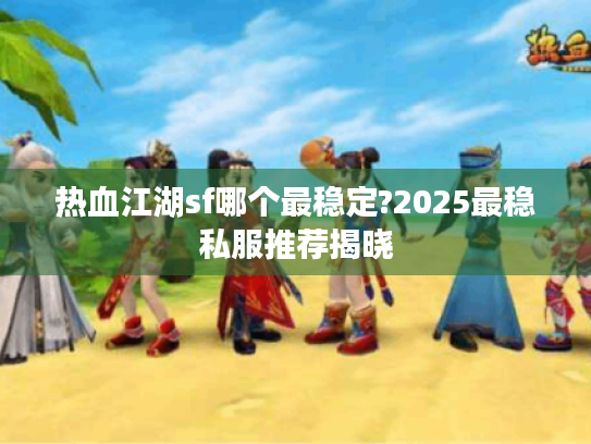热血江湖sf哪个最稳定?2025最稳私服推荐揭晓 热血江湖sf哪个最稳定?2025最稳私服推荐揭晓