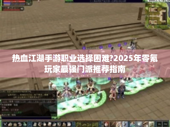 热血江湖手游职业选择困难?2025年零氪玩家最强门派推荐指南 热血江湖手游职业选择困难?2025年零氪玩家最强门派推荐指南
