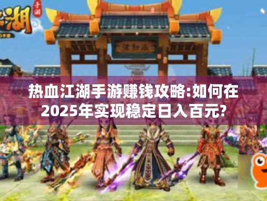 热血江湖手游赚钱攻略:如何在2025年实现稳定日入百元? 热血江湖手游赚钱攻略:如何在2025年实现稳定日入百元?