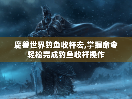 魔兽世界钓鱼收杆宏,掌握命令轻松完成钓鱼收杆操作 魔兽世界钓鱼收杆宏,掌握命令轻松完成钓鱼收杆操作
