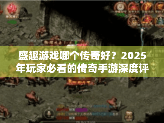 盛趣游戏哪个传奇好?2025年玩家必看的传奇手游深度评测! 盛趣游戏哪个传奇好?2025年玩家必看的传奇手游深度评测!