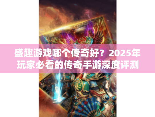 盛趣游戏哪个传奇好?2025年玩家必看的传奇手游深度评测! 盛趣游戏哪个传奇好?2025年玩家必看的传奇手游深度评测!