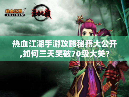 热血江湖手游攻略秘籍大公开,如何三天突破70级大关? 热血江湖手游攻略秘籍大公开,如何三天突破70级大关?
