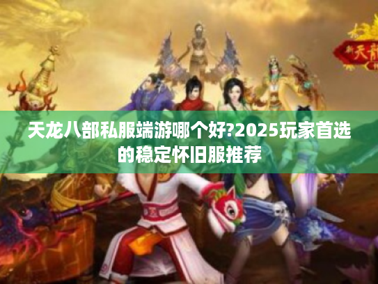 天龙八部私服端游哪个好?2025玩家首选的稳定怀旧服推荐 天龙八部私服端游哪个好?2025玩家首选的稳定怀旧服推荐