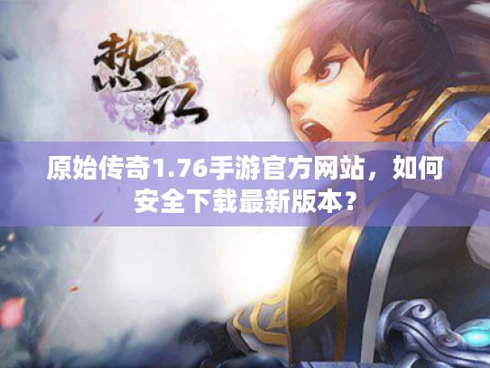 原始传奇1.76手游官方网站,如何安全下载最新版本? 原始传奇1.76手游官方网站,如何安全下载最新版本?