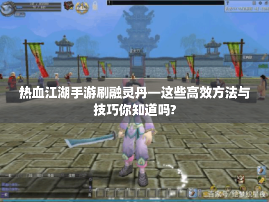 热血江湖手游刷融灵丹—这些高效方法与技巧你知道吗?