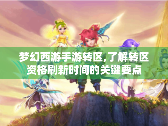 梦幻西游手游转区,了解转区资格刷新时间的关键要点 梦幻西游手游转区,了解转区资格刷新时间的关键要点