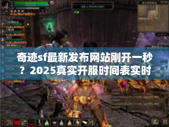 奇迹sf最新发布网站刚开一秒？2025真实开服时间表实时更新！
